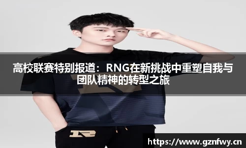 高校联赛特别报道：RNG在新挑战中重塑自我与团队精神的转型之旅