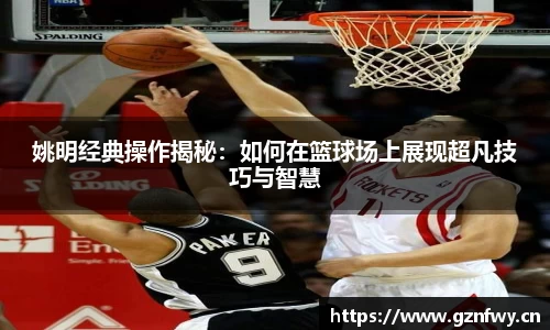姚明经典操作揭秘:如何在篮球场上展现超凡技巧与智慧