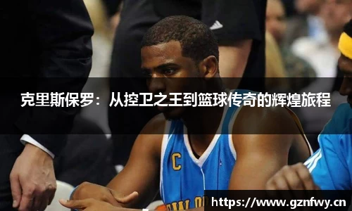 克里斯保罗：从控卫之王到篮球传奇的辉煌旅程