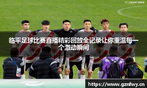 临平足球比赛直播精彩回放全记录让你重温每一个激动瞬间