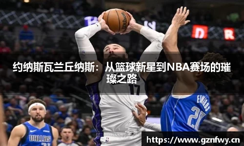 约纳斯瓦兰丘纳斯：从篮球新星到NBA赛场的璀璨之路