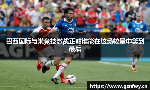 巴西国际与米竞技激战正酣谁能在这场较量中笑到最后